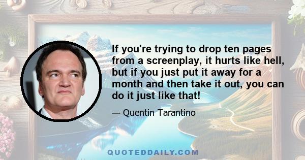 If you're trying to drop ten pages from a screenplay, it hurts like hell, but if you just put it away for a month and then take it out, you can do it just like that!