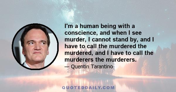 I'm a human being with a conscience, and when I see murder, I cannot stand by, and I have to call the murdered the murdered, and I have to call the murderers the murderers.