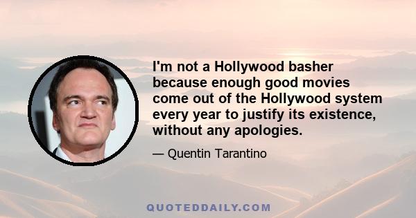 I'm not a Hollywood basher because enough good movies come out of the Hollywood system every year to justify its existence, without any apologies.