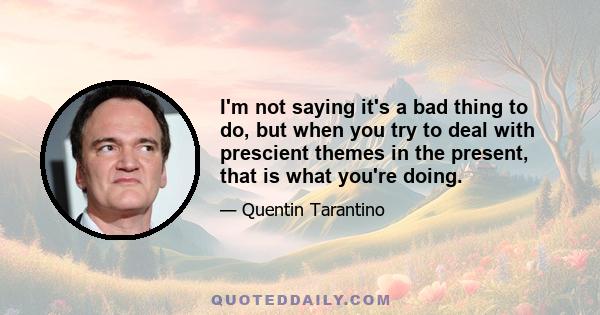 I'm not saying it's a bad thing to do, but when you try to deal with prescient themes in the present, that is what you're doing.