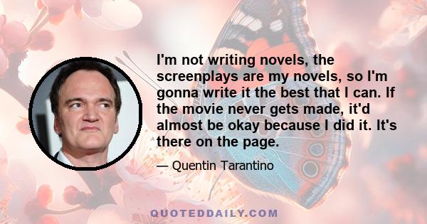 I'm not writing novels, the screenplays are my novels, so I'm gonna write it the best that I can. If the movie never gets made, it'd almost be okay because I did it. It's there on the page.