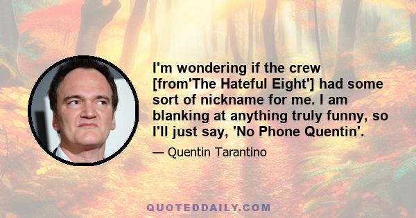 I'm wondering if the crew [from'The Hateful Eight'] had some sort of nickname for me. I am blanking at anything truly funny, so I'll just say, 'No Phone Quentin'.