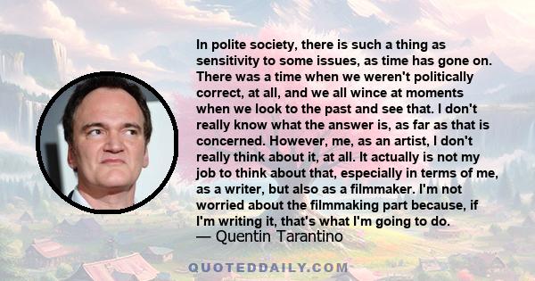 In polite society, there is such a thing as sensitivity to some issues, as time has gone on. There was a time when we weren't politically correct, at all, and we all wince at moments when we look to the past and see