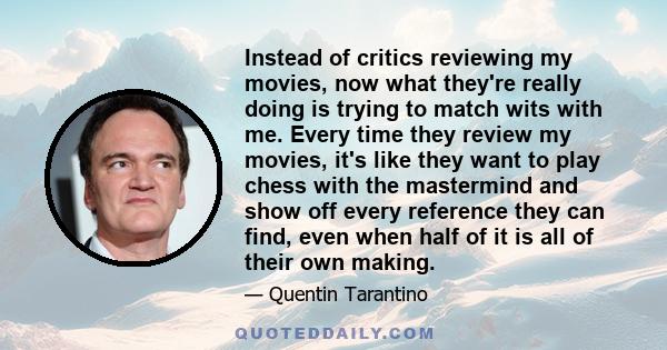 Instead of critics reviewing my movies, now what they're really doing is trying to match wits with me. Every time they review my movies, it's like they want to play chess with the mastermind and show off every reference 