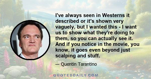 I've always seen in Westerns it described or it's shown very vaguely, but I wanted this - I want us to show what they're doing to them, so you can actually see it. And if you notice in the movie, you know, it goes even