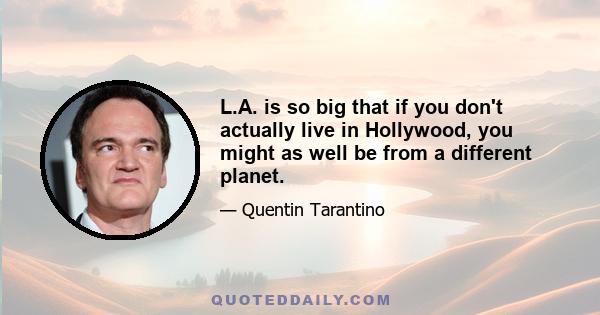 L.A. is so big that if you don't actually live in Hollywood, you might as well be from a different planet.