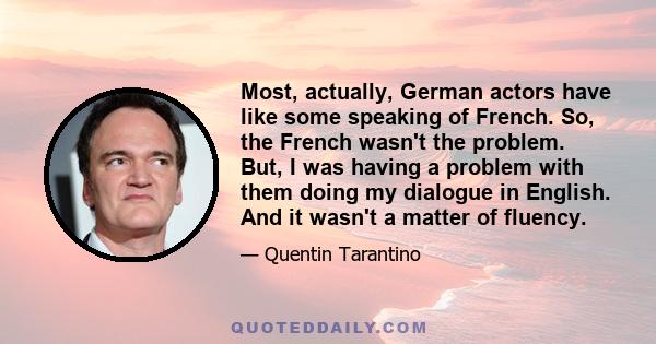 Most, actually, German actors have like some speaking of French. So, the French wasn't the problem. But, I was having a problem with them doing my dialogue in English. And it wasn't a matter of fluency.