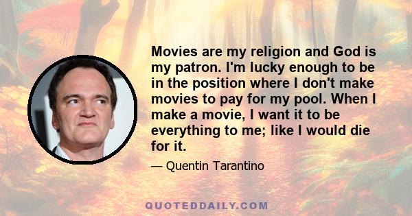 Movies are my religion and God is my patron. I'm lucky enough to be in the position where I don't make movies to pay for my pool. When I make a movie, I want it to be everything to me; like I would die for it.