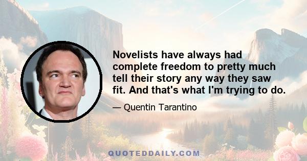 Novelists have always had complete freedom to pretty much tell their story any way they saw fit. And that's what I'm trying to do.