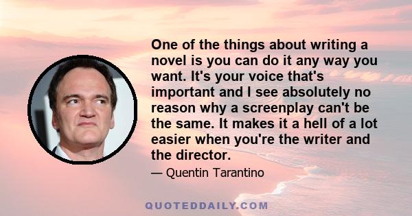 One of the things about writing a novel is you can do it any way you want. It's your voice that's important and I see absolutely no reason why a screenplay can't be the same. It makes it a hell of a lot easier when