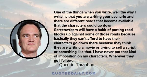 One of the things when you write, well the way I write, is that you are writing your scenario and there are different roads that become available that the characters could go down. Screenwriters will have a habit of