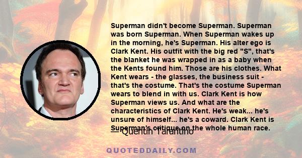 Superman didn't become Superman. Superman was born Superman. When Superman wakes up in the morning, he's Superman. His alter ego is Clark Kent. His outfit with the big red S, that's the blanket he was wrapped in as a