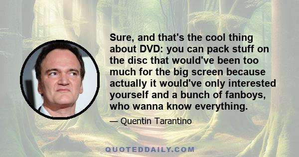 Sure, and that's the cool thing about DVD: you can pack stuff on the disc that would've been too much for the big screen because actually it would've only interested yourself and a bunch of fanboys, who wanna know