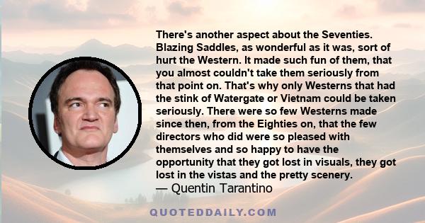 There's another aspect about the Seventies. Blazing Saddles, as wonderful as it was, sort of hurt the Western. It made such fun of them, that you almost couldn't take them seriously from that point on. That's why only