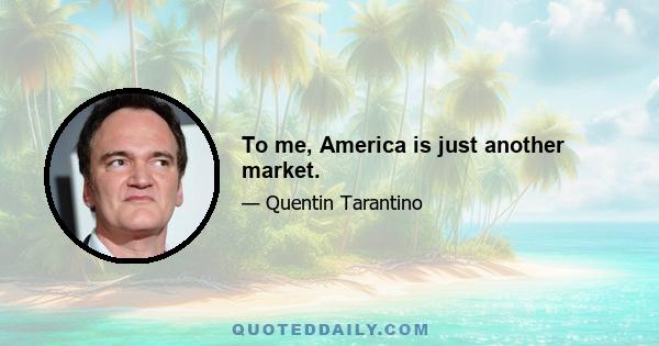 To me, America is just another market.