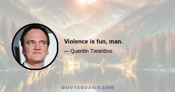 Violence is fun, man.