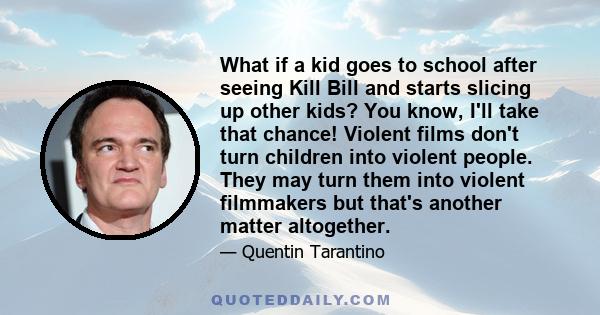 What if a kid goes to school after seeing Kill Bill and starts slicing up other kids? You know, I'll take that chance! Violent films don't turn children into violent people. They may turn them into violent filmmakers