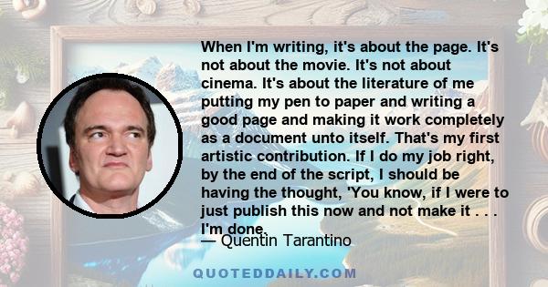 When I'm writing, it's about the page. It's not about the movie. It's not about cinema. It's about the literature of me putting my pen to paper and writing a good page and making it work completely as a document unto