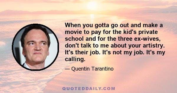 When you gotta go out and make a movie to pay for the kid's private school and for the three ex-wives, don't talk to me about your artistry. It's their job. It's not my job. It's my calling.