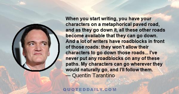 When you start writing, you have your characters on a metaphorical paved road, and as they go down it, all these other roads become available that they can go down. And a lot of writers have roadblocks in front of those 