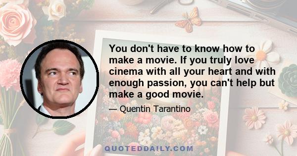 You don't have to know how to make a movie. If you truly love cinema with all your heart and with enough passion, you can't help but make a good movie.