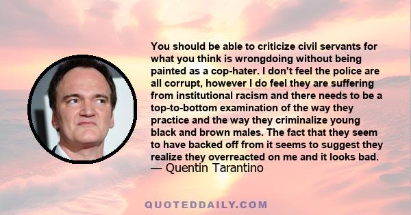 You should be able to criticize civil servants for what you think is wrongdoing without being painted as a cop-hater. I don't feel the police are all corrupt, however I do feel they are suffering from institutional