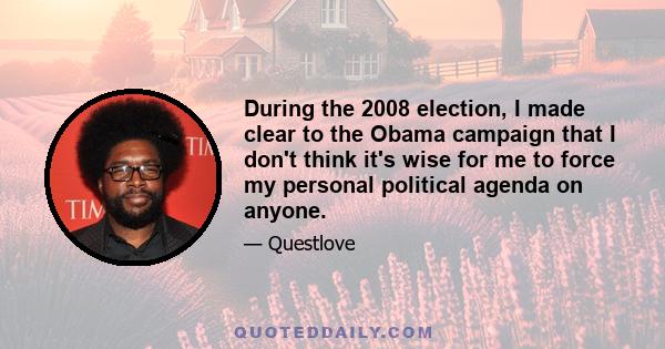 During the 2008 election, I made clear to the Obama campaign that I don't think it's wise for me to force my personal political agenda on anyone.