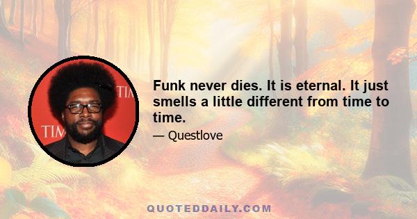 Funk never dies. It is eternal. It just smells a little different from time to time.