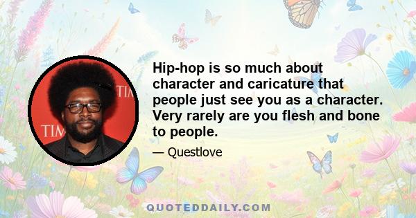 Hip-hop is so much about character and caricature that people just see you as a character. Very rarely are you flesh and bone to people.