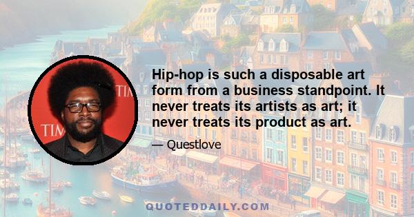 Hip-hop is such a disposable art form from a business standpoint. It never treats its artists as art; it never treats its product as art.