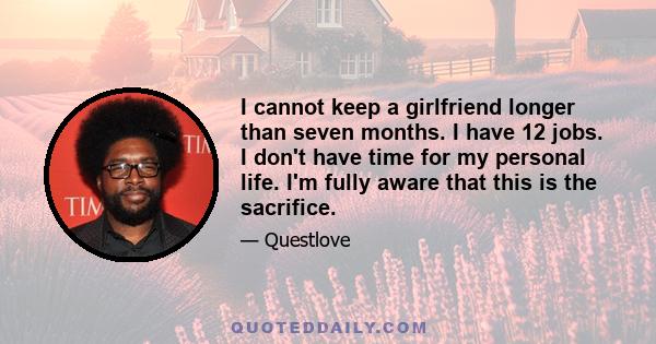 I cannot keep a girlfriend longer than seven months. I have 12 jobs. I don't have time for my personal life. I'm fully aware that this is the sacrifice.