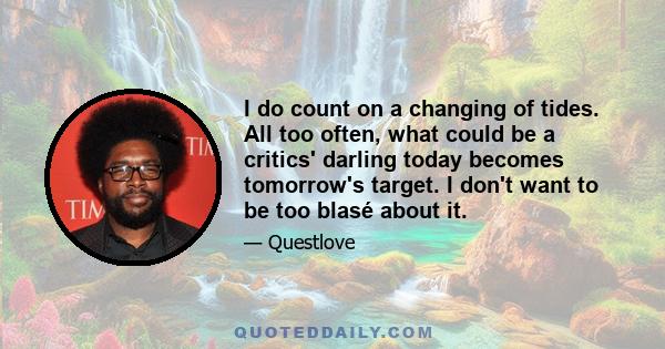 I do count on a changing of tides. All too often, what could be a critics' darling today becomes tomorrow's target. I don't want to be too blasé about it.