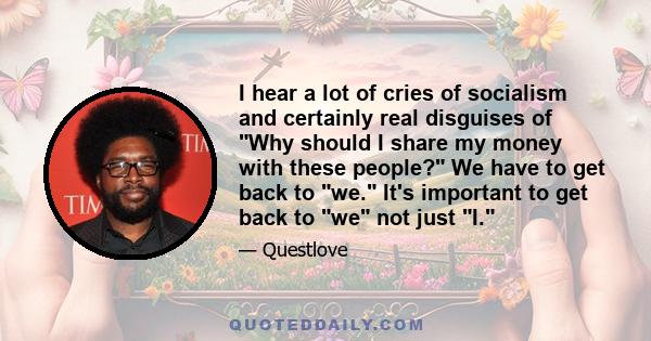 I hear a lot of cries of socialism and certainly real disguises of Why should I share my money with these people? We have to get back to we. It's important to get back to we not just I.