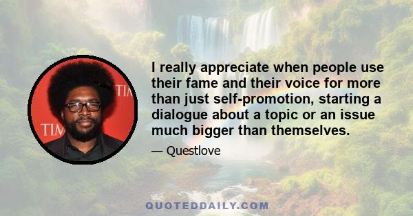 I really appreciate when people use their fame and their voice for more than just self-promotion, starting a dialogue about a topic or an issue much bigger than themselves.