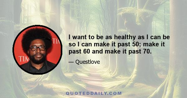 I want to be as healthy as I can be so I can make it past 50; make it past 60 and make it past 70.