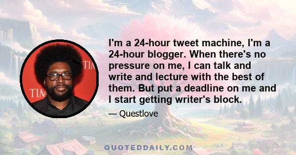 I'm a 24-hour tweet machine, I'm a 24-hour blogger. When there's no pressure on me, I can talk and write and lecture with the best of them. But put a deadline on me and I start getting writer's block.