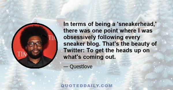 In terms of being a 'sneakerhead,' there was one point where I was obsessively following every sneaker blog. That's the beauty of Twitter: To get the heads up on what's coming out.