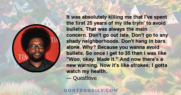 It was absolutely killing me that I've spent the first 25 years of my life tryin' to avoid bullets. That was always the main concern. Don't go out late. Don't go to any shady neighborhoods. Don't hang in bars alone.