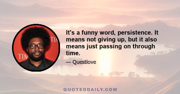 It's a funny word, persistence. It means not giving up, but it also means just passing on through time.