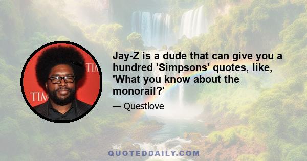 Jay-Z is a dude that can give you a hundred 'Simpsons' quotes, like, 'What you know about the monorail?'