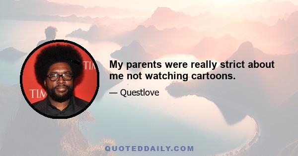 My parents were really strict about me not watching cartoons.