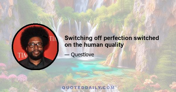 Switching off perfection switched on the human quality