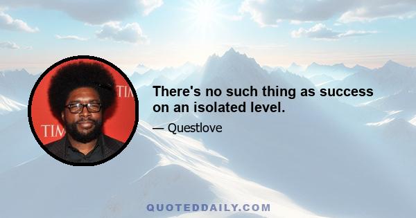 There's no such thing as success on an isolated level.