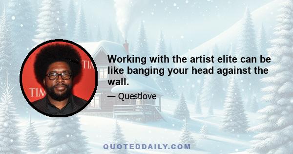 Working with the artist elite can be like banging your head against the wall.