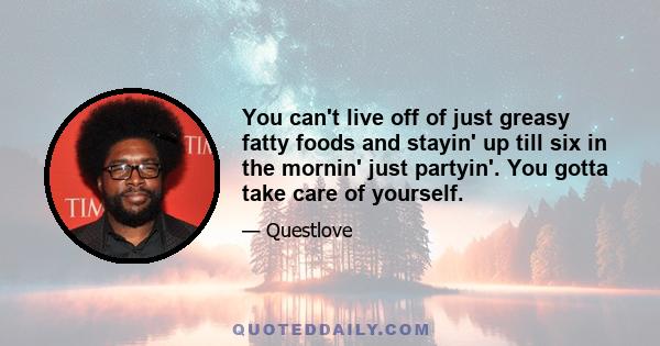 You can't live off of just greasy fatty foods and stayin' up till six in the mornin' just partyin'. You gotta take care of yourself.