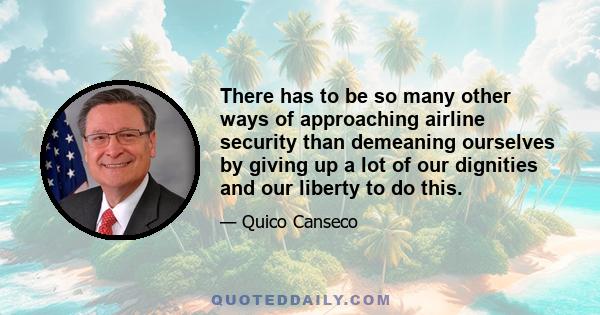 There has to be so many other ways of approaching airline security than demeaning ourselves by giving up a lot of our dignities and our liberty to do this.