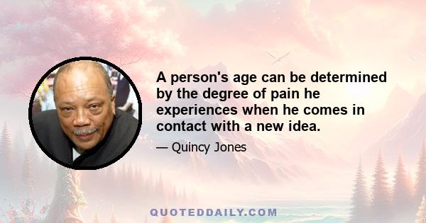 A person's age can be determined by the degree of pain he experiences when he comes in contact with a new idea.