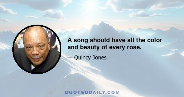 A song should have all the color and beauty of every rose.