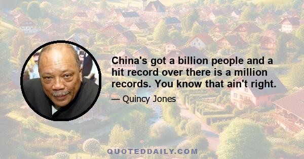 China's got a billion people and a hit record over there is a million records. You know that ain't right.