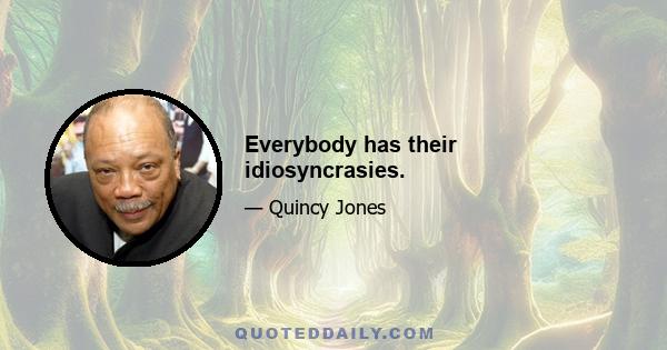 Everybody has their idiosyncrasies.